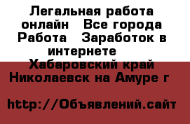 Легальная работа онлайн - Все города Работа » Заработок в интернете   . Хабаровский край,Николаевск-на-Амуре г.